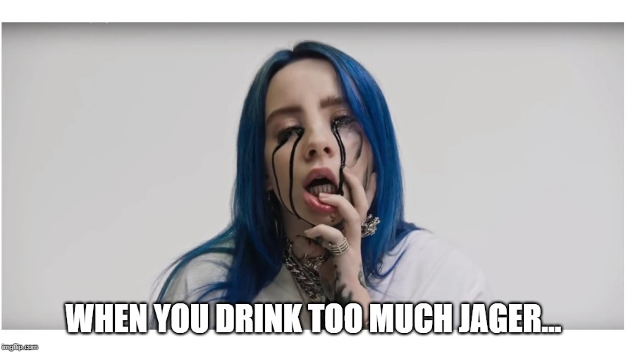 Overdid the Deer Blood... | WHEN YOU DRINK TOO MUCH JAGER... | image tagged in billie eilish crying | made w/ Imgflip meme maker