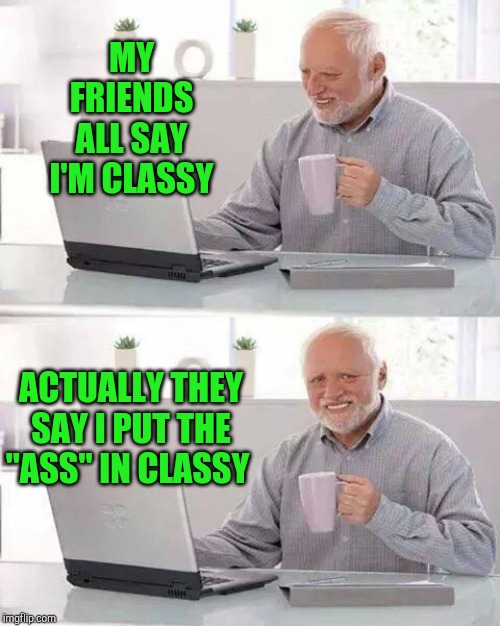 Hide the Pain Harold Meme | MY FRIENDS ALL SAY I'M CLASSY; ACTUALLY THEY SAY I PUT THE "ASS" IN CLASSY | image tagged in memes,hide the pain harold,jbmemegeek,bad puns | made w/ Imgflip meme maker