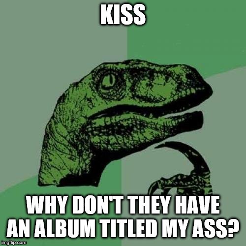Philosoraptor Meme | KISS; WHY DON'T THEY HAVE AN ALBUM TITLED MY ASS? | image tagged in memes,philosoraptor,kiss,rock and roll,music | made w/ Imgflip meme maker