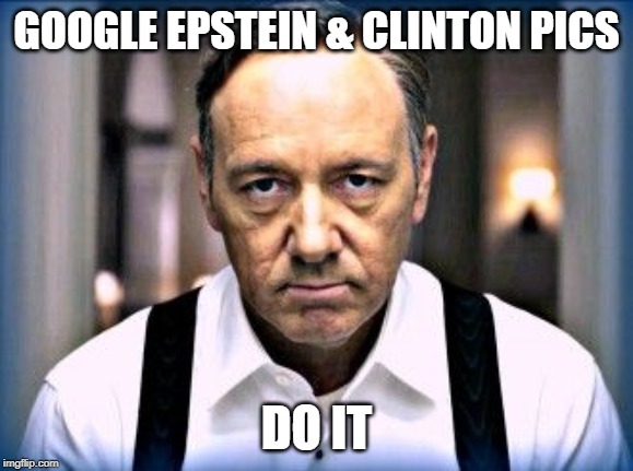 kevin spacey house of cards | GOOGLE EPSTEIN & CLINTON PICS; DO IT | image tagged in kevin spacey house of cards | made w/ Imgflip meme maker