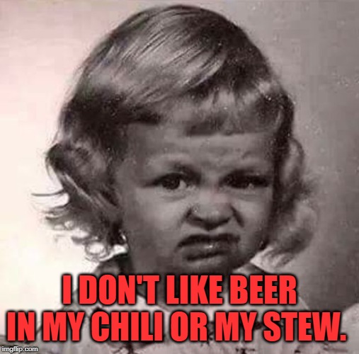 Yucky Face | I DON'T LIKE BEER IN MY CHILI OR MY STEW. | image tagged in yucky face | made w/ Imgflip meme maker