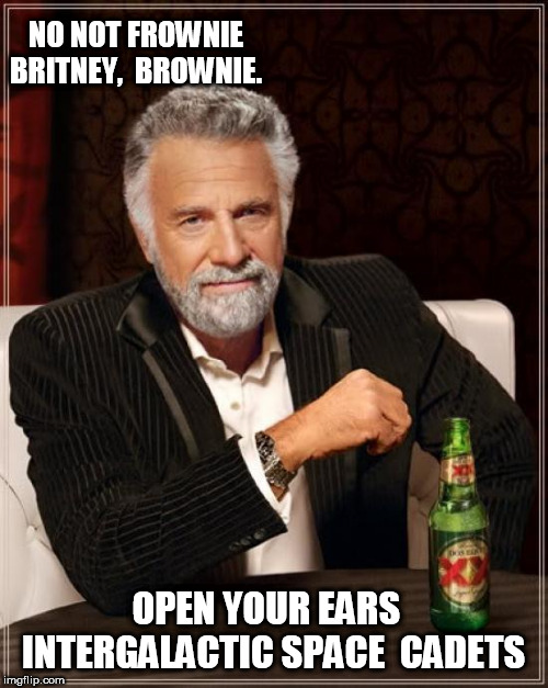 The Most Interesting Man In The World Meme | NO NOT FROWNIE BRITNEY,  BROWNIE. OPEN YOUR EARS   INTERGALACTIC SPACE  CADETS | image tagged in memes,the most interesting man in the world | made w/ Imgflip meme maker