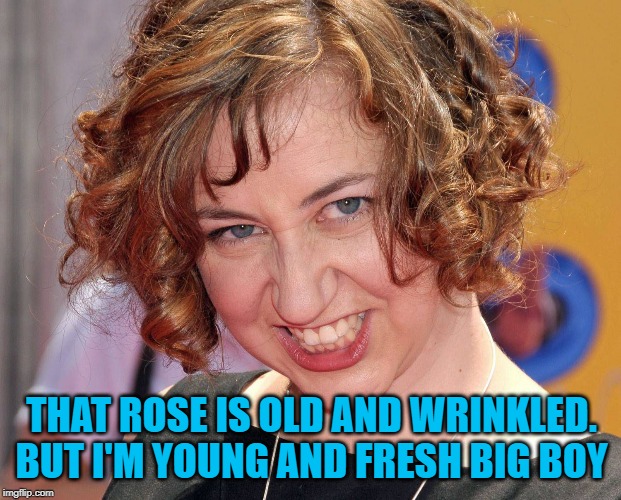 THAT ROSE IS OLD AND WRINKLED. BUT I'M YOUNG AND FRESH BIG BOY | made w/ Imgflip meme maker