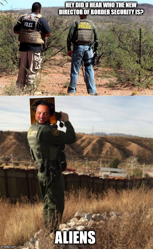 aliens can fly over the wall | HEY DID U HEAR WHO THE NEW DIRECTOR OF BORDER SECURITY IS? ALIENS | image tagged in ancient aliens guy | made w/ Imgflip meme maker