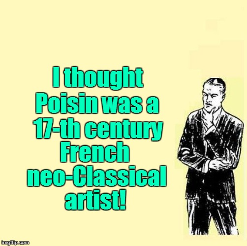 Poisin was a I thought 17-th century French neo-Classical artist! | made w/ Imgflip meme maker