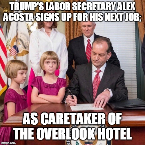 Come & Play With Trump | TRUMP'S LABOR SECRETARY ALEX ACOSTA SIGNS UP FOR HIS NEXT JOB;; AS CARETAKER OF THE OVERLOOK HOTEL | image tagged in donald trump is an idiot,trump is an asshole,alex acosta | made w/ Imgflip meme maker