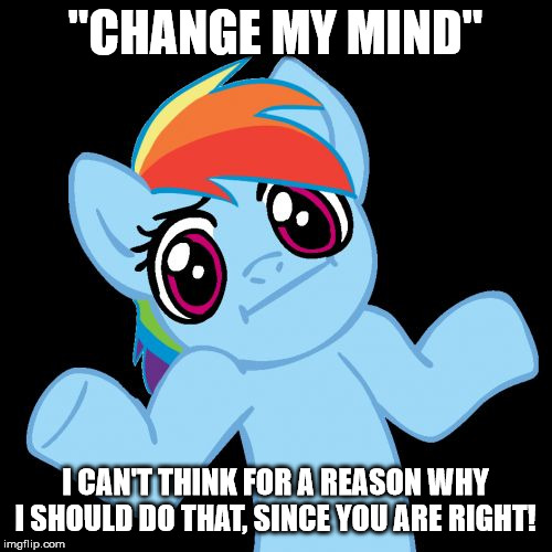 Pony Shrugs Meme | "CHANGE MY MIND" I CAN'T THINK FOR A REASON WHY I SHOULD DO THAT, SINCE YOU ARE RIGHT! | image tagged in memes,pony shrugs | made w/ Imgflip meme maker