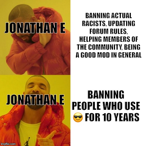 Drake Blank | BANNING ACTUAL RACISTS, UPDATING FORUM RULES, HELPING MEMBERS OF THE COMMUNITY, BEING A GOOD MOD IN GENERAL; JONATHAN E; BANNING PEOPLE WHO USE 😎 FOR 10 YEARS; JONATHAN E | image tagged in drake blank | made w/ Imgflip meme maker