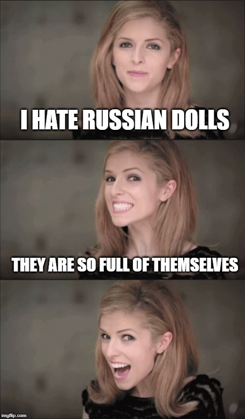 Bad Pun Anna Kendrick Meme | I HATE RUSSIAN DOLLS; THEY ARE SO FULL OF THEMSELVES | image tagged in memes,bad pun anna kendrick | made w/ Imgflip meme maker