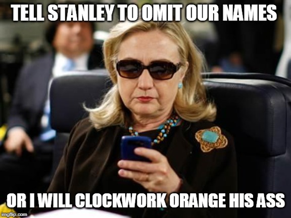 Hillary Clinton Cellphone Meme | TELL STANLEY TO OMIT OUR NAMES OR I WILL CLOCKWORK ORANGE HIS ASS | image tagged in memes,hillary clinton cellphone | made w/ Imgflip meme maker