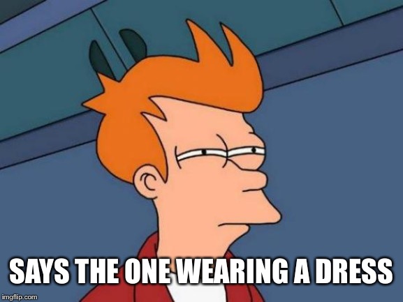 Futurama Fry Meme | SAYS THE ONE WEARING A DRESS | image tagged in memes,futurama fry | made w/ Imgflip meme maker