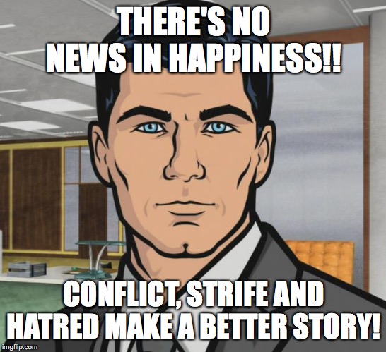 Archer | THERE'S NO NEWS IN HAPPINESS!! CONFLICT, STRIFE AND HATRED MAKE A BETTER STORY! | image tagged in memes,archer | made w/ Imgflip meme maker