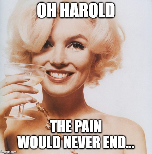 Marilyn Monroe | OH HAROLD THE PAIN WOULD NEVER END... | image tagged in marilyn monroe | made w/ Imgflip meme maker