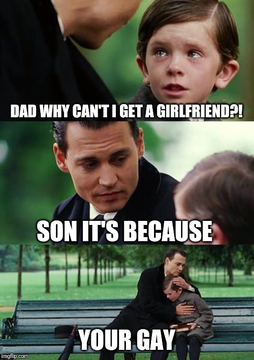 Finding Neverland | DAD WHY CAN'T I GET A GIRLFRIEND?! SON IT'S BECAUSE; YOUR GAY | image tagged in memes,finding neverland | made w/ Imgflip meme maker