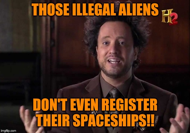 THOSE ILLEGAL ALIENS DON'T EVEN REGISTER THEIR SPACESHIPS!! | made w/ Imgflip meme maker