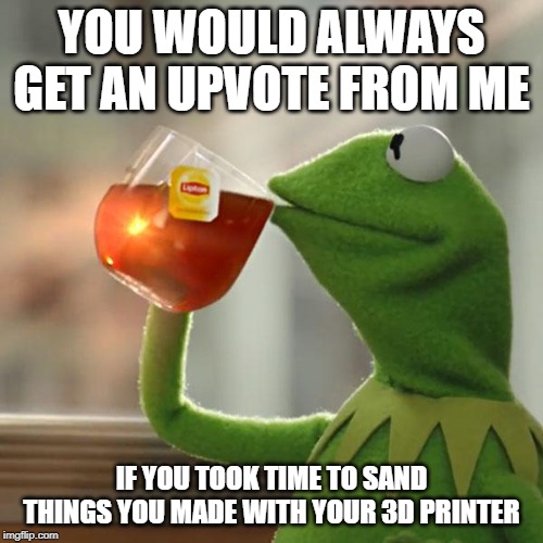 But That's None Of My Business Meme | YOU WOULD ALWAYS GET AN UPVOTE FROM ME; IF YOU TOOK TIME TO SAND THINGS YOU MADE WITH YOUR 3D PRINTER | image tagged in memes,but thats none of my business,kermit the frog,AdviceAnimals | made w/ Imgflip meme maker
