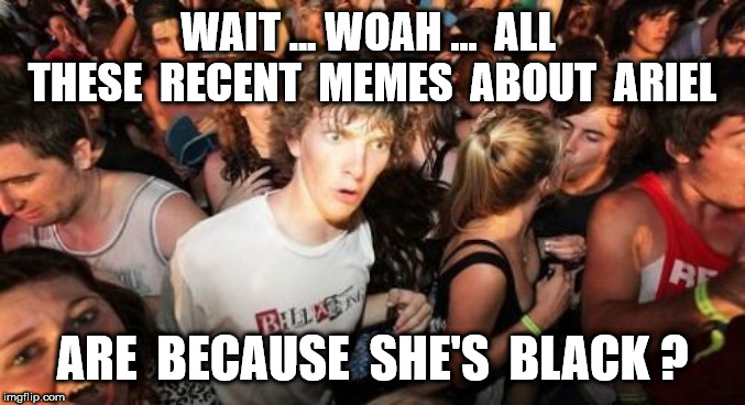 Sudden Clarity Clarence Meme | WAIT ... WOAH ...  ALL  THESE  RECENT  MEMES  ABOUT  ARIEL ARE  BECAUSE  SHE'S  BLACK ? | image tagged in memes,sudden clarity clarence | made w/ Imgflip meme maker