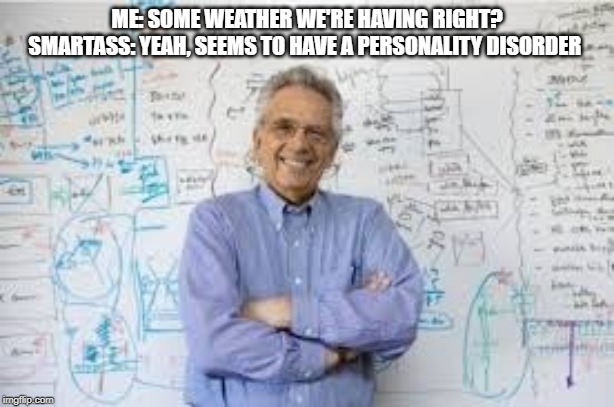 Smartass teacher | ME: SOME WEATHER WE'RE HAVING RIGHT?
SMARTASS: YEAH, SEEMS TO HAVE A PERSONALITY DISORDER | image tagged in smartass teacher | made w/ Imgflip meme maker