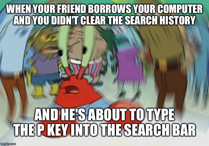 Didn't want people to know I'm taking pottery classes (not really) | WHEN YOUR FRIEND BORROWS YOUR COMPUTER AND YOU DIDN'T CLEAR THE SEARCH HISTORY; AND HE'S ABOUT TO TYPE THE P KEY INTO THE SEARCH BAR | image tagged in memes,mr krabs blur meme,computer,browser history | made w/ Imgflip meme maker