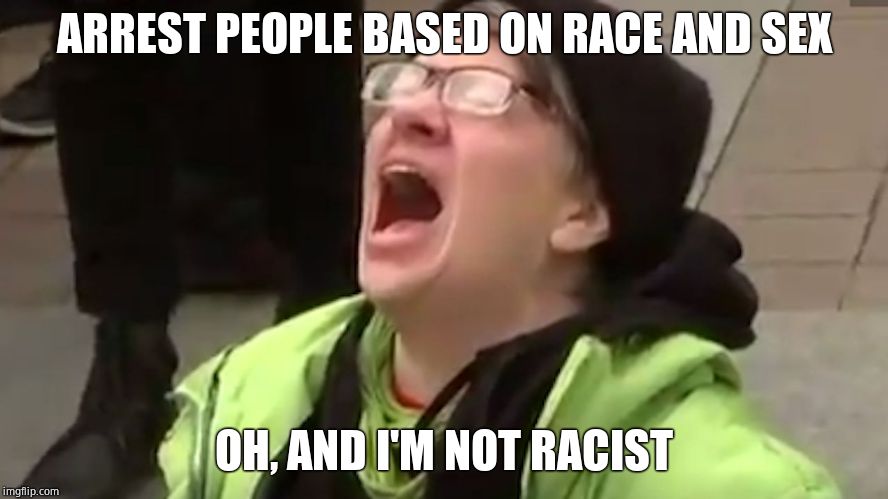 Screaming Liberal  | ARREST PEOPLE BASED ON RACE AND SEX OH, AND I'M NOT RACIST | image tagged in screaming liberal | made w/ Imgflip meme maker