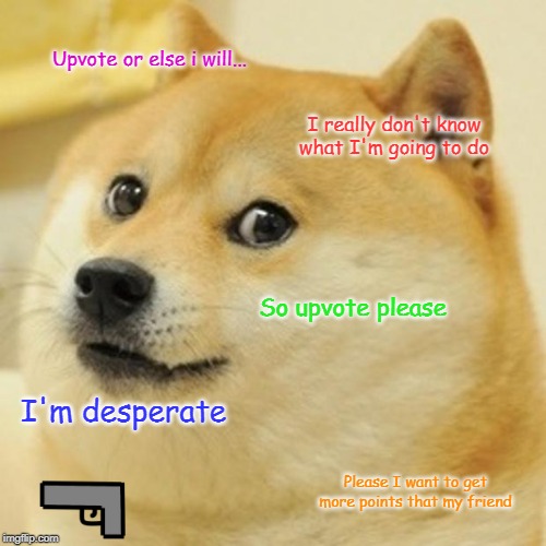 NOW! | Upvote or else i will... I really don't know what I'm going to do; So upvote please; I'm desperate; Please I want to get more points that my friend | image tagged in memes,doge | made w/ Imgflip meme maker