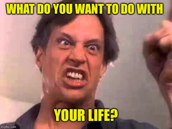 WHAT DO YOU WANT TO DO WITH YOUR LIFE? | made w/ Imgflip meme maker