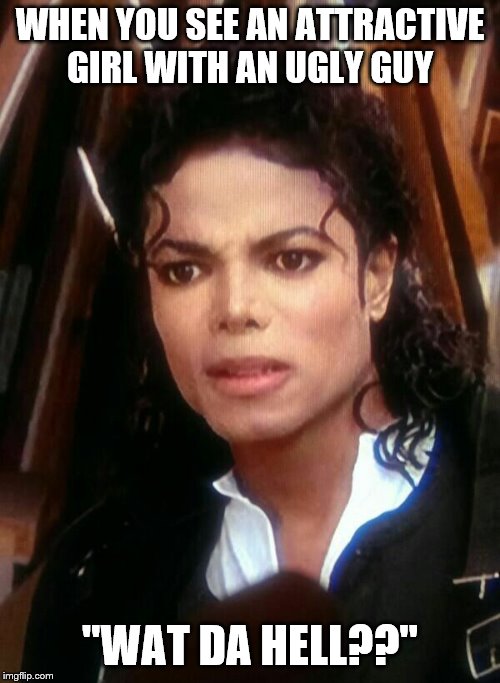 michael jackson WTF | WHEN YOU SEE AN ATTRACTIVE GIRL WITH AN UGLY GUY; "WAT DA HELL??" | image tagged in michael jackson wtf | made w/ Imgflip meme maker