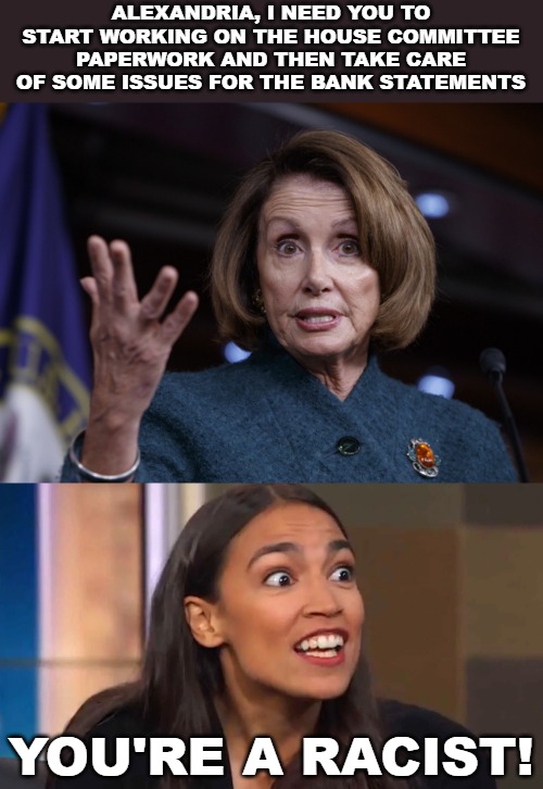 Apparently, AOC figured all she'd have to do when she was elected was make money and boss people around. | ALEXANDRIA, I NEED YOU TO START WORKING ON THE HOUSE COMMITTEE PAPERWORK AND THEN TAKE CARE OF SOME ISSUES FOR THE BANK STATEMENTS; YOU'RE A RACIST! | image tagged in good old nancy pelosi,crazy aoc | made w/ Imgflip meme maker