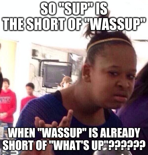 Black Girl Wat | SO "SUP" IS THE SHORT OF "WASSUP"; WHEN "WASSUP" IS ALREADY SHORT OF "WHAT'S UP"?????? | image tagged in memes,black girl wat | made w/ Imgflip meme maker