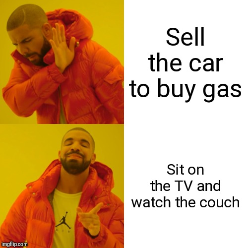 Drake Hotline Bling Meme | Sell the car to buy gas; Sit on the TV and watch the couch | image tagged in memes,drake hotline bling | made w/ Imgflip meme maker
