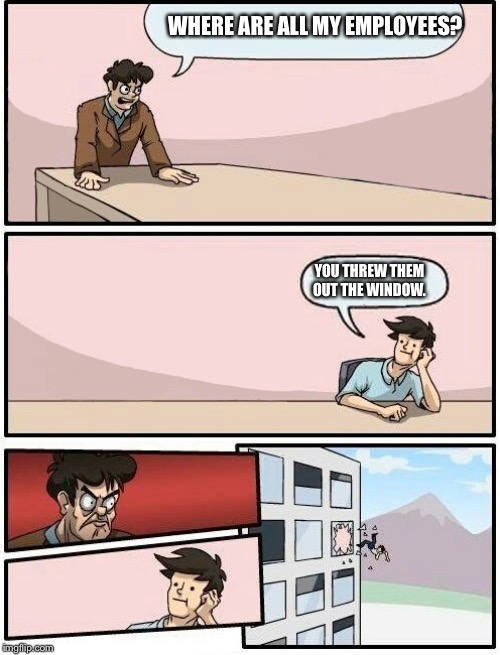 Boss has short term memory loss | WHERE ARE ALL MY EMPLOYEES? YOU THREW THEM OUT THE WINDOW. | image tagged in boardroom meeting suggestion day off,window | made w/ Imgflip meme maker