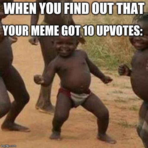 Third World Success Kid | YOUR MEME GOT 10 UPVOTES:; WHEN YOU FIND OUT THAT | image tagged in memes,third world success kid | made w/ Imgflip meme maker