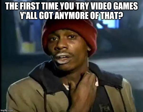 Y'all Got Any More Of That Meme | THE FIRST TIME YOU TRY VIDEO GAMES
Y'ALL GOT ANYMORE OF THAT? | image tagged in memes,y'all got any more of that | made w/ Imgflip meme maker