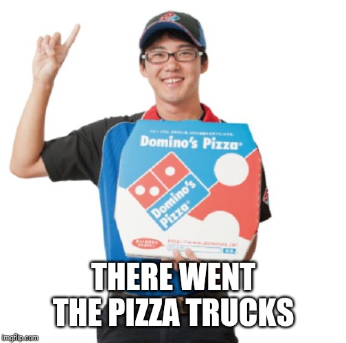 Domino's guy | THERE WENT THE PIZZA TRUCKS | image tagged in domino's guy | made w/ Imgflip meme maker