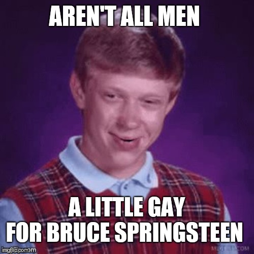 Brian Smirk | AREN'T ALL MEN A LITTLE GAY FOR BRUCE SPRINGSTEEN | image tagged in brian smirk | made w/ Imgflip meme maker