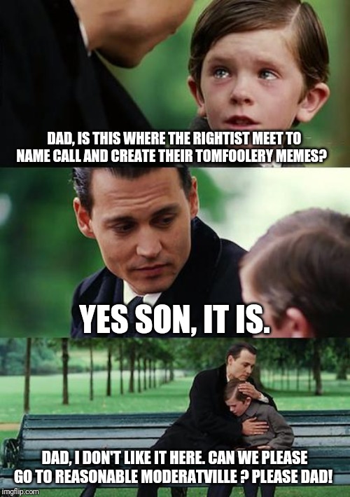 Finding Neverland | DAD, IS THIS WHERE THE RIGHTIST MEET TO NAME CALL AND CREATE THEIR TOMFOOLERY MEMES? YES SON, IT IS. DAD, I DON'T LIKE IT HERE. CAN WE PLEASE GO TO REASONABLE MODERATVILLE ? PLEASE DAD! | image tagged in memes,finding neverland | made w/ Imgflip meme maker