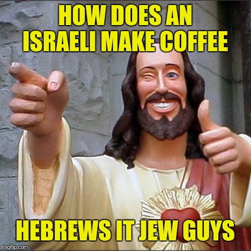 Buddy Christ Meme | HOW DOES AN ISRAELI MAKE COFFEE; HEBREWS IT JEW GUYS | image tagged in memes,buddy christ | made w/ Imgflip meme maker