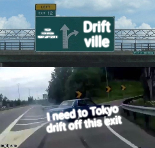 Left Exit 12 Off Ramp Meme |  NEED FOR SPEED NEXT LEFT EXIT 5; Drift ville; I need to Tokyo drift off this exit | image tagged in memes,left exit 12 off ramp | made w/ Imgflip meme maker