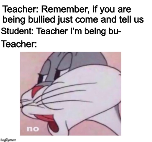 Teacher: Remember, if you are being bullied just come and tell us; Student: Teacher I’m being bu-; Teacher: | image tagged in blank white template | made w/ Imgflip meme maker