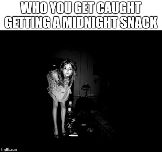 Little girl in the dark | WHO YOU GET CAUGHT GETTING A MIDNIGHT SNACK | image tagged in little girl in the dark | made w/ Imgflip meme maker