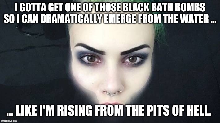 I GOTTA GET ONE OF THOSE BLACK BATH BOMBS SO I CAN DRAMATICALLY EMERGE FROM THE WATER ... ... LIKE I'M RISING FROM THE PITS OF HELL. | image tagged in funny memes | made w/ Imgflip meme maker