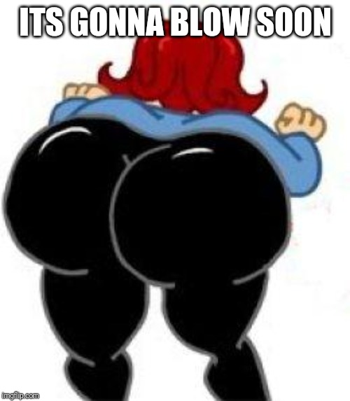 big butt | ITS GONNA BLOW SOON | image tagged in big butt | made w/ Imgflip meme maker