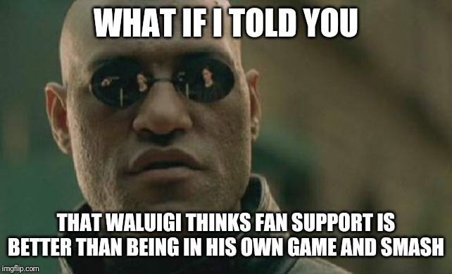 Matrix Morpheus Meme | WHAT IF I TOLD YOU; THAT WALUIGI THINKS FAN SUPPORT IS BETTER THAN BEING IN HIS OWN GAME AND SMASH | image tagged in memes,matrix morpheus | made w/ Imgflip meme maker