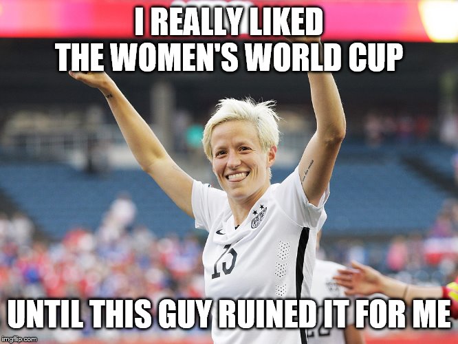 megan rapinoe | I REALLY LIKED THE WOMEN'S WORLD CUP; UNTIL THIS GUY RUINED IT FOR ME | image tagged in megan rapinoe | made w/ Imgflip meme maker