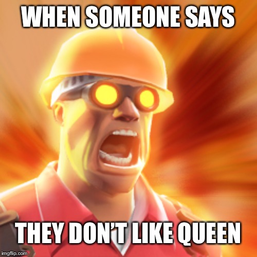 TF2 Engineer | WHEN SOMEONE SAYS; THEY DON’T LIKE QUEEN | image tagged in tf2 engineer | made w/ Imgflip meme maker