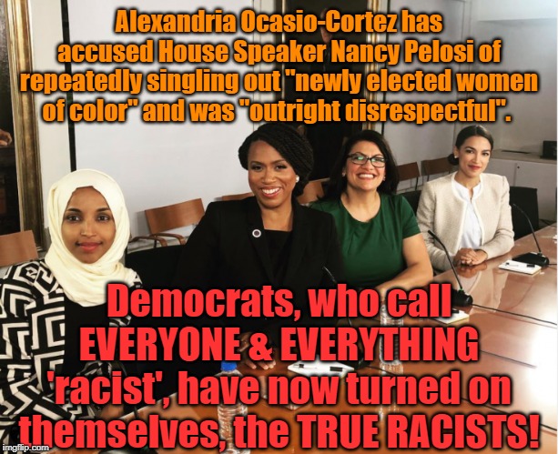 Democrats, the Original Racists! | Alexandria Ocasio-Cortez has accused House Speaker Nancy Pelosi of repeatedly singling out "newly elected women of color" and was "outright disrespectful". Democrats, who call EVERYONE & EVERYTHING 'racist', have now turned on themselves, the TRUE RACISTS! | image tagged in politics,political meme | made w/ Imgflip meme maker