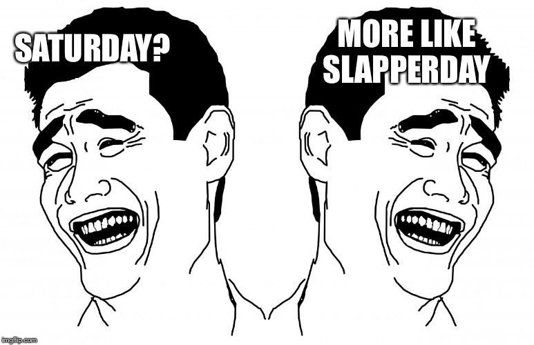 SATURDAY? MORE LIKE SLAPPERDAY | image tagged in memes,bitch please | made w/ Imgflip meme maker