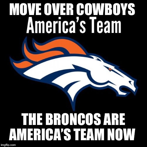 Broncos  | MOVE OVER COWBOYS; THE BRONCOS ARE AMERICA’S TEAM NOW | image tagged in broncos | made w/ Imgflip meme maker