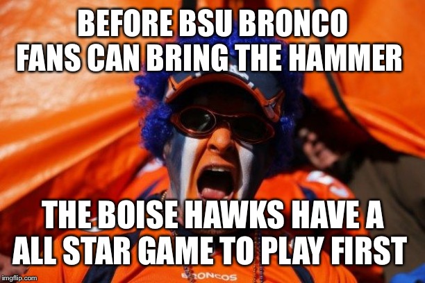 Broncos | BEFORE BSU BRONCO FANS CAN BRING THE HAMMER; THE BOISE HAWKS HAVE A ALL STAR GAME TO PLAY FIRST | image tagged in broncos | made w/ Imgflip meme maker