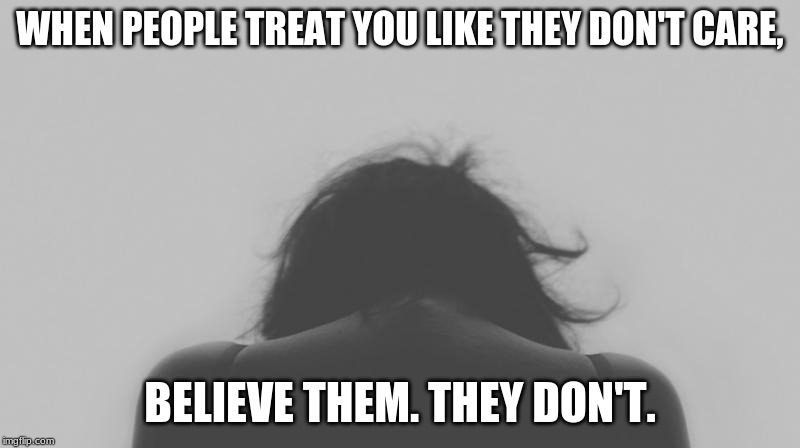WHEN PEOPLE TREAT YOU LIKE THEY DON'T CARE, BELIEVE THEM. THEY DON'T. | image tagged in sad but true,sad,lonely | made w/ Imgflip meme maker